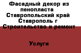 Фасадный декор из пенопласта - Ставропольский край, Ставрополь г. Строительство и ремонт » Услуги   . Ставропольский край